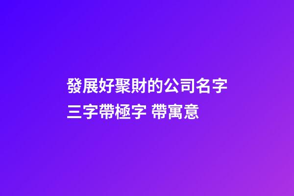 發展好聚財的公司名字三字帶極字 帶寓意